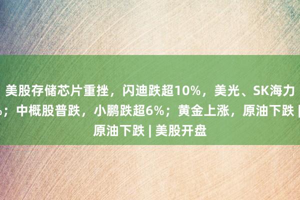 美股存储芯片重挫，闪迪跌超10%，美光、SK海力士跌超6%；中概股普跌，小鹏跌超6%；黄金上涨，原油下跌 | 美股开盘