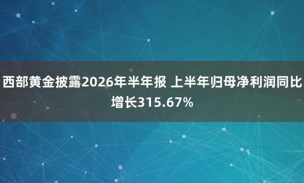 西部黄金披露2026年半年报 上半年归母净利润同比增长315.67%