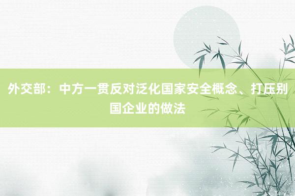 外交部：中方一贯反对泛化国家安全概念、打压别国企业的做法