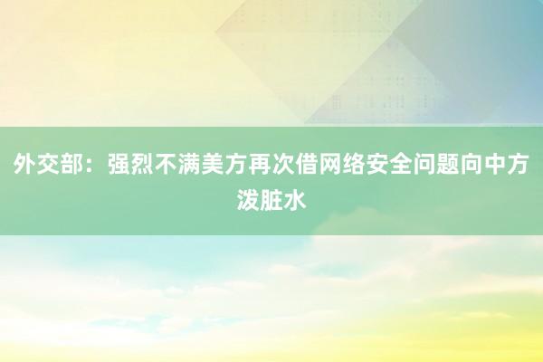 外交部：强烈不满美方再次借网络安全问题向中方泼脏水
