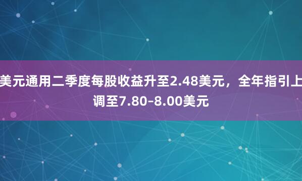 美元通用二季度每股收益升至2.48美元，全年指引上调至7.80–8.00美元
