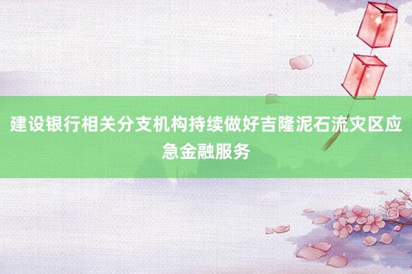 建设银行相关分支机构持续做好吉隆泥石流灾区应急金融服务