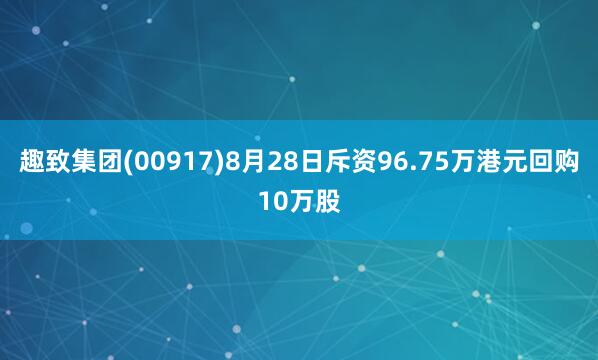 趣致集团(00917)8月28日斥资96.75万港元回购10万股
