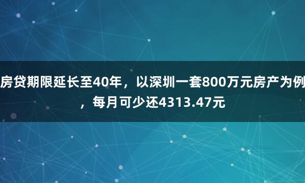 房贷期限延长至40年，以深圳一套800万元房产为例，每月可少还4313.47元