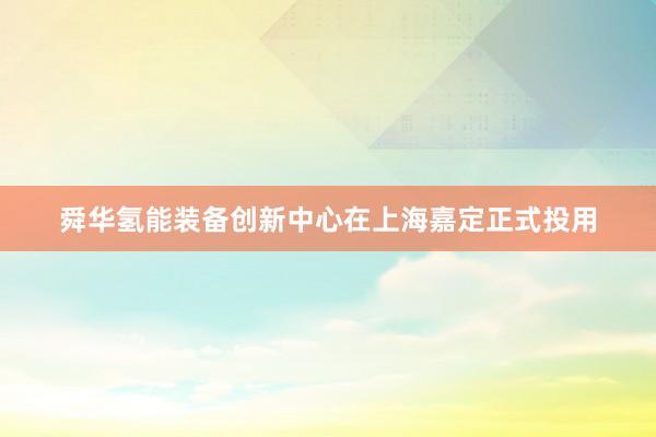 舜华氢能装备创新中心在上海嘉定正式投用