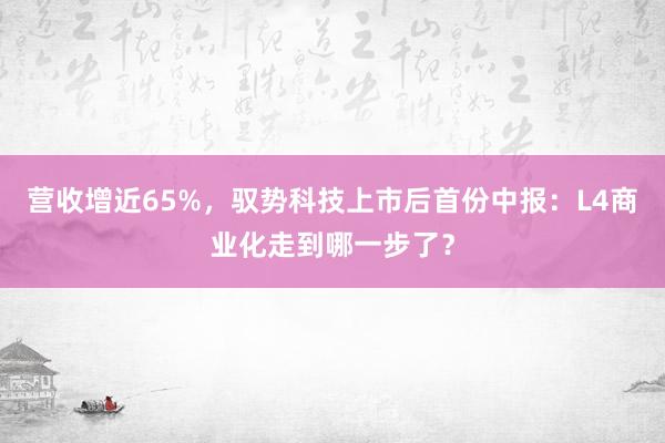 营收增近65%，驭势科技上市后首份中报：L4商业化走到哪一步了？