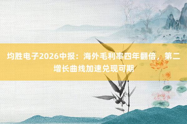 均胜电子2026中报：海外毛利率四年翻倍，第二增长曲线加速兑现可期