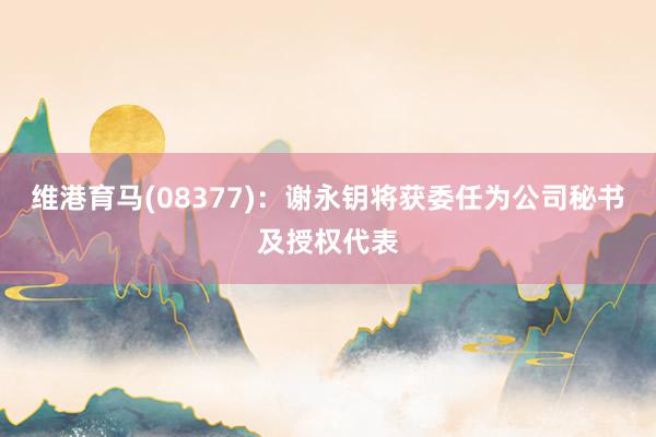 维港育马(08377)：谢永钥将获委任为公司秘书及授权代表
