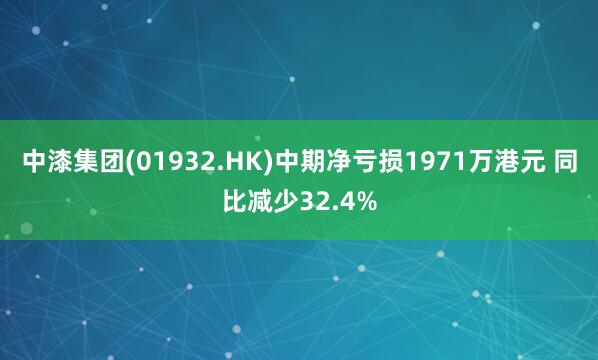 中漆集团(01932.HK)中期净亏损1971万港元 同比减少32.4%