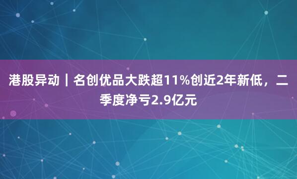 港股异动｜名创优品大跌超11%创近2年新低，二季度净亏2.9亿元
