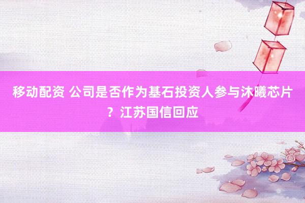 移动配资 公司是否作为基石投资人参与沐曦芯片？江苏国信回应