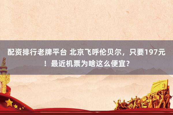 配资排行老牌平台 北京飞呼伦贝尔，只要197元！最近机票为啥这么便宜？