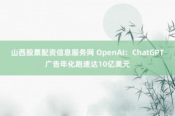 山西股票配资信息服务网 OpenAI：ChatGPT广告年化跑速达10亿美元