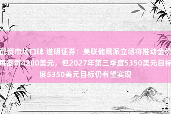 配资市场口碑 道明证券：美联储鹰派立场将推动金价今年回落至每盎司4200美元，但2027年第三季度5350美元目标仍有望实现