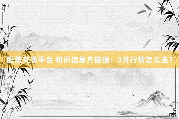 股票交易平台 和讯信息齐俊强：9月行情怎么走？
