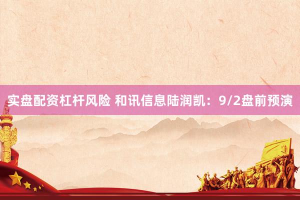 实盘配资杠杆风险 和讯信息陆润凯：9/2盘前预演