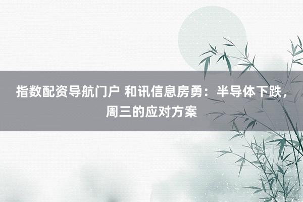 指数配资导航门户 和讯信息房勇：半导体下跌，周三的应对方案