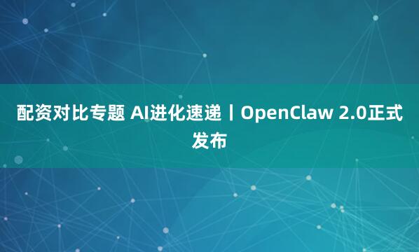 配资对比专题 AI进化速递丨OpenClaw 2.0正式发布