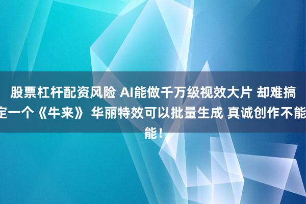 股票杠杆配资风险 AI能做千万级视效大片 却难搞定一个《牛来》 华丽特效可以批量生成 真诚创作不能！