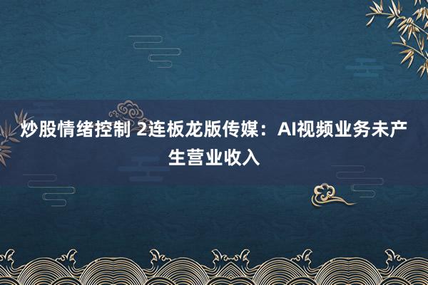 炒股情绪控制 2连板龙版传媒：AI视频业务未产生营业收入
