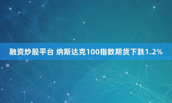 融资炒股平台 纳斯达克100指数期货下跌1.2%