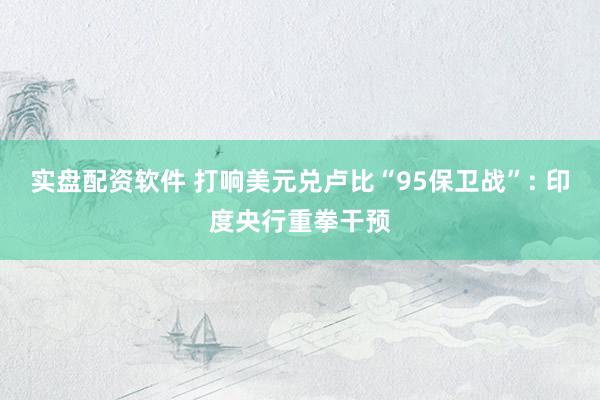 实盘配资软件 打响美元兑卢比“95保卫战”: 印度央行重拳干预