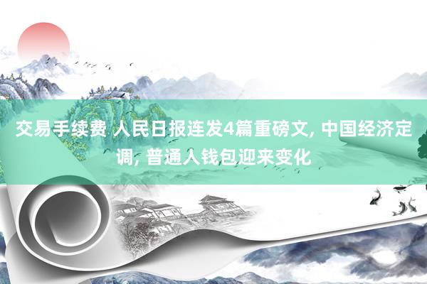 交易手续费 人民日报连发4篇重磅文, 中国经济定调, 普通人钱包迎来变化