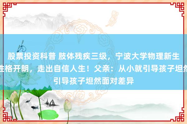 股票投资科普 肢体残疾三级，宁波大学物理新生张文轩却性格开朗，走出自信人生！父亲：从小就引导孩子坦然面对差异