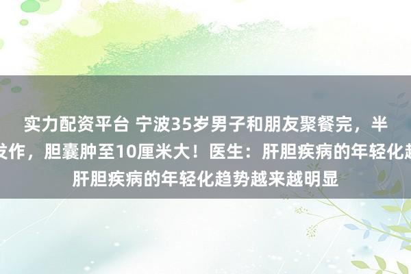实力配资平台 宁波35岁男子和朋友聚餐完,半夜急性胆囊炎发作,胆囊肿至10厘米大!医生:肝胆疾病的年轻化趋势越来越明显
