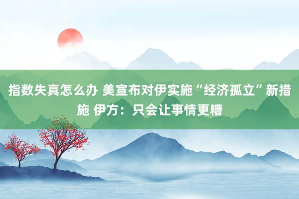 指数失真怎么办 美宣布对伊实施“经济孤立”新措施 伊方：只会让事情更糟