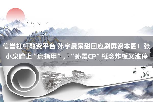 信誉杠杆融资平台 孙宇晨景甜回应刷屏资本圈！张小泉蹭上“磨指甲”，“孙景CP”概念炸板又涨停