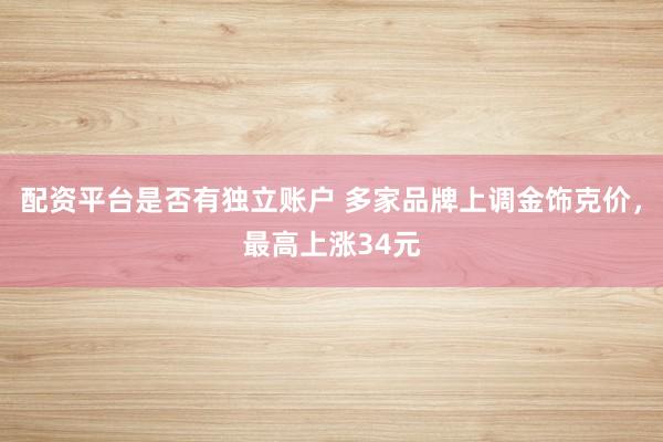 配资平台是否有独立账户 多家品牌上调金饰克价，最高上涨34元