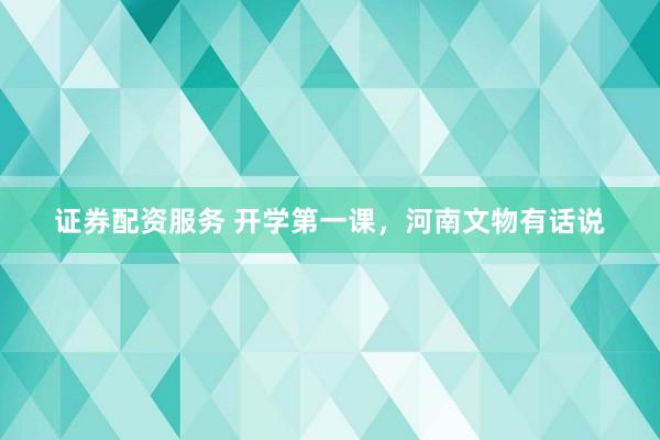 证券配资服务 开学第一课，河南文物有话说