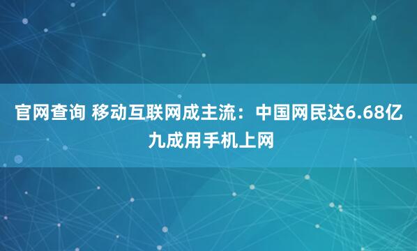 官网查询 移动互联网成主流：中国网民达6.68亿 九成用手机上网