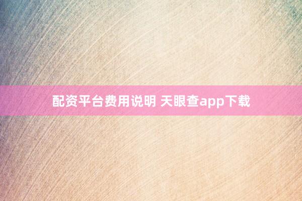 配资平台费用说明 天眼查app下载