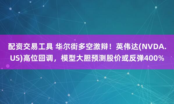配资交易工具 华尔街多空激辩！英伟达(NVDA.US)高位回调，模型大胆预测股价或反弹400%