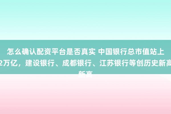 怎么确认配资平台是否真实 中国银行总市值站上2万亿，建设银行、成都银行、江苏银行等创历史新高