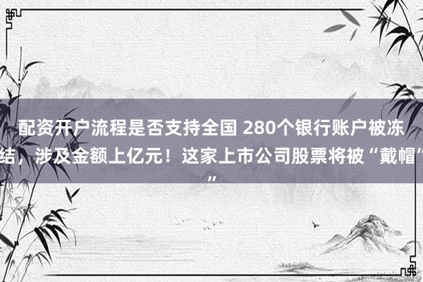 配资开户流程是否支持全国 280个银行账户被冻结，涉及金额上亿元！这家上市公司股票将被“戴帽”