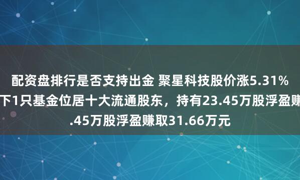 配资盘排行是否支持出金 聚星科技股价涨5.31%，广发基金旗下1只基金位居十大流通股东，持有23.45万股浮盈赚取31.66万元