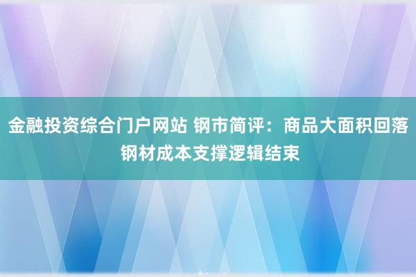 金融投资综合门户网站 钢市简评：商品大面积回落 钢材成本支撑逻辑结束