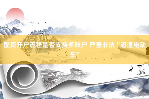 配资开户流程是否支持多账户 严查非法“超速电动车”