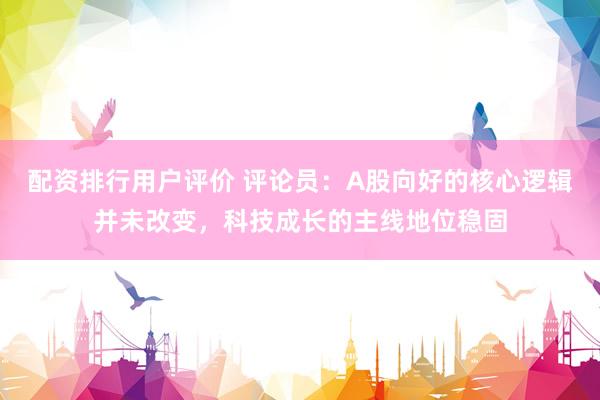 配资排行用户评价 评论员：A股向好的核心逻辑并未改变，科技成长的主线地位稳固