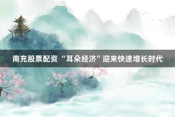 南充股票配资 “耳朵经济”迎来快速增长时代