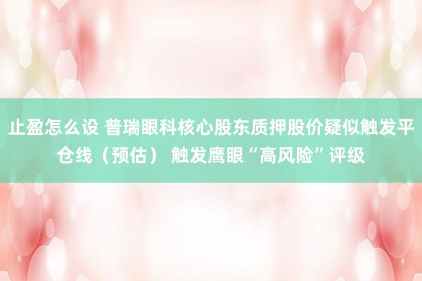 止盈怎么设 普瑞眼科核心股东质押股价疑似触发平仓线（预估） 触发鹰眼“高风险”评级