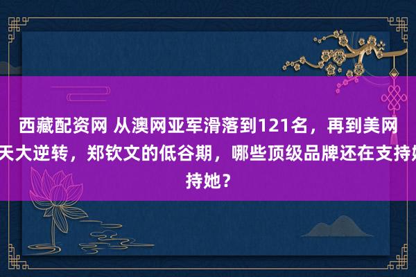 西藏配资网 从澳网亚军滑落到121名，再到美网惊天大逆转，郑钦文的低谷期，哪些顶级品牌还在支持她？