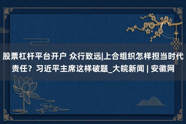 股票杠杆平台开户 众行致远|上合组织怎样担当时代责任？习近平主席这样破题_大皖新闻 | 安徽网