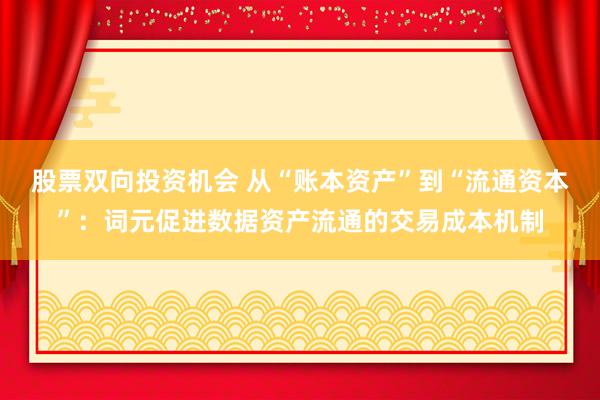 股票双向投资机会 从“账本资产”到“流通资本”：词元促进数据资产流通的交易成本机制