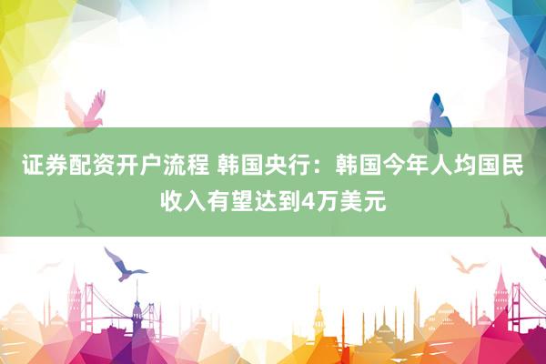 证券配资开户流程 韩国央行：韩国今年人均国民收入有望达到4万美元