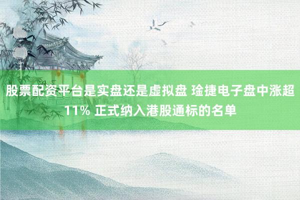 股票配资平台是实盘还是虚拟盘 琻捷电子盘中涨超11% 正式纳入港股通标的名单