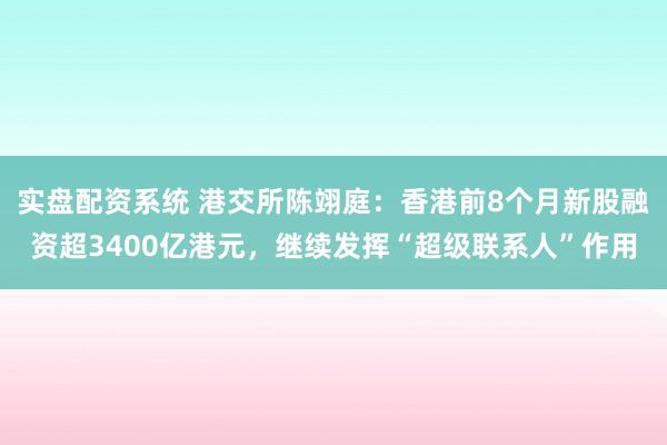 实盘配资系统 港交所陈翊庭：香港前8个月新股融资超3400亿港元，继续发挥“超级联系人”作用